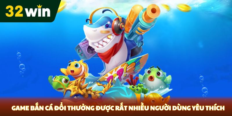 Game bắn cá đổi thưởng được rất nhiều người dùng yêu thích